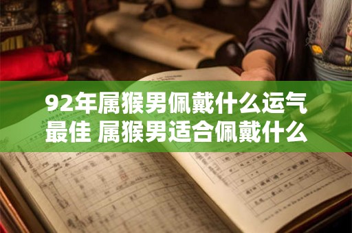 92年属猴男佩戴什么运气最佳 属猴男适合佩戴什么