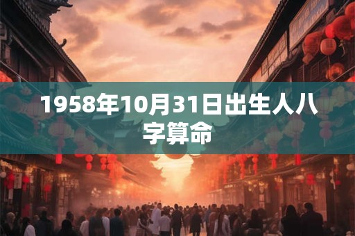 详细阅读:1958年10月31日出生人八字算命 1958年10月31日出生人八字算命