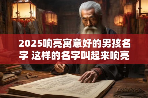 2025响亮寓意好的男孩名字 这样的名字叫起来响亮