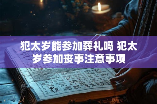 犯太岁能参加葬礼吗 犯太岁参加丧事注意事项