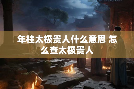 年柱太极贵人什么意思 怎么查太极贵人