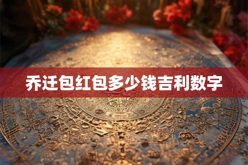 乔迁包红包多少钱吉利数字