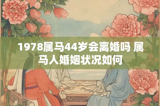 1978属马44岁会离婚吗 属马人婚姻状况如何