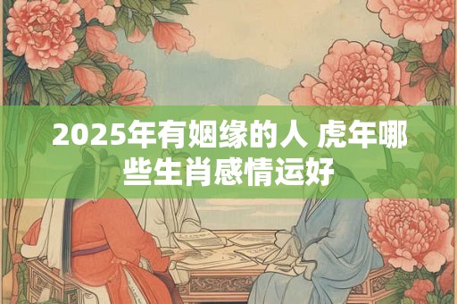 2025年有姻缘的人 虎年哪些生肖感情运好