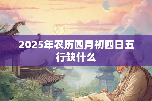 2025年农历四月初四日五行缺什么