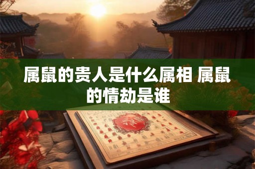 属鼠的贵人是什么属相 属鼠的情劫是谁