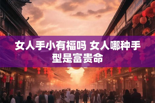 女人手小有福吗 女人哪种手型是富贵命