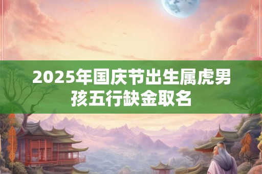 2025年国庆节出生属虎男孩五行缺金取名