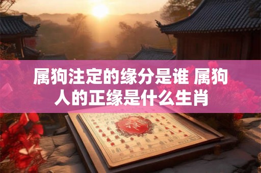 属狗注定的缘分是谁 属狗人的正缘是什么生肖