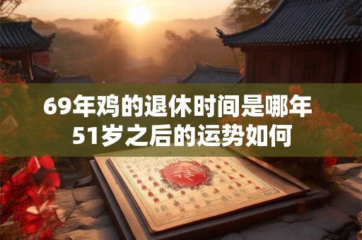 69年鸡的退休时间是哪年 51岁之后的运势如何