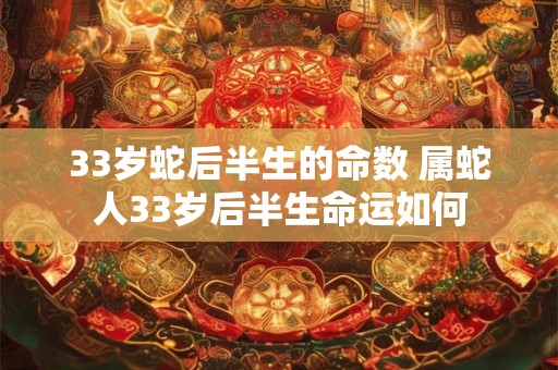 33岁蛇后半生的命数 属蛇人33岁后半生命运如何