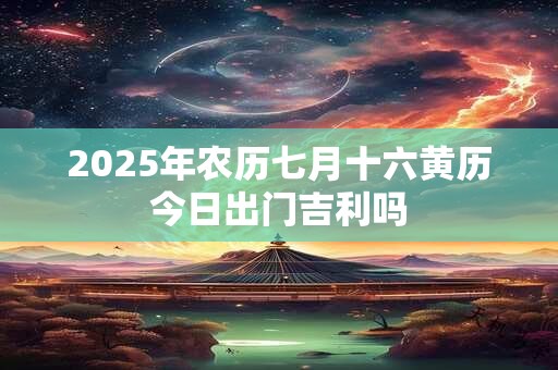 2025年农历七月十六黄历今日出门吉利吗
