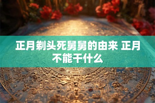 正月剃头死舅舅的由来 正月不能干什么 正月剃头死舅舅的由来 正月不能干什么