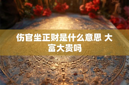 伤官坐正财是什么意思 大富大贵吗