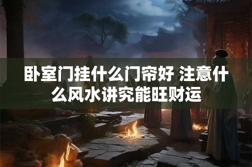卧室门挂什么门帘好 注意什么风水讲究能旺财运