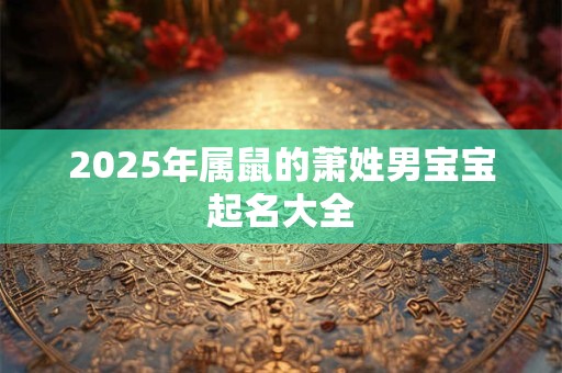 2025年属鼠的萧姓男宝宝起名大全