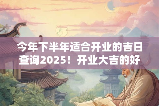 详细阅读:今年下半年适合开业的吉日查询2025!开业大吉的好日子 今年下半年适合开业的吉日查询2025!开业大吉的好日子