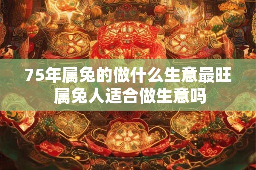 75年属兔的做什么生意最旺 属兔人适合做生意吗