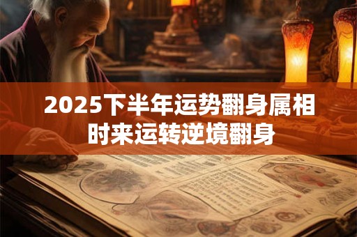 详细阅读:2025下半年运势翻身属相 时来运转逆境翻身 2025下半年运势翻身属相 时来运转逆境翻身