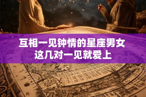互相一见钟情的星座男女 这几对一见就爱上