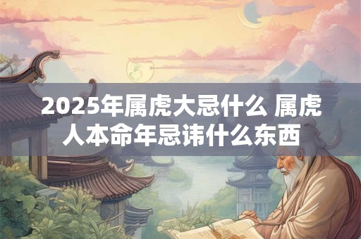 2025年属虎大忌什么 属虎人本命年忌讳什么东西