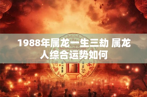 1988年属龙一生三劫 属龙人综合运势如何