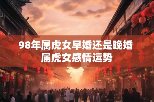 98年属虎女早婚还是晚婚 属虎女感情运势