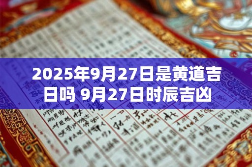 2025年9月27日是黄道吉日吗 9月27日时辰吉凶