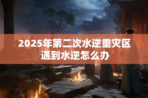 2025年第二次水逆重灾区 遇到水逆怎么办