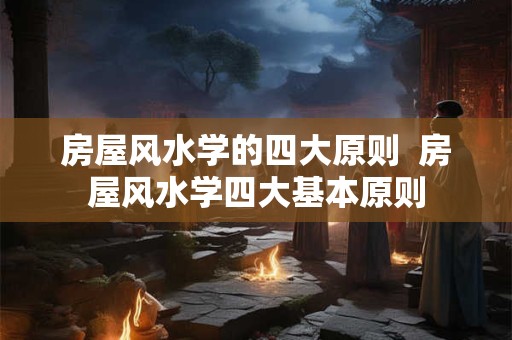 房屋风水学的四大原则  房屋风水学四大基本原则