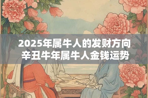 2025年属牛人的发财方向 辛丑牛年属牛人金钱运势