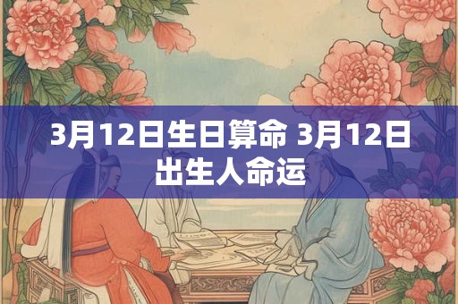 3月12日生日算命 3月12日出生人命运