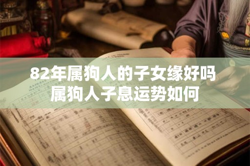 82年属狗人的子女缘好吗 属狗人子息运势如何