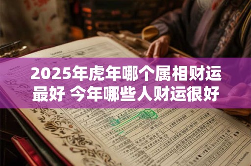 2025年虎年哪个属相财运最好 今年哪些人财运很好