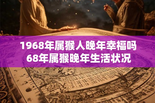 1968年属猴人晚年幸福吗 68年属猴晚年生活状况