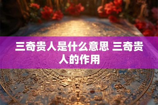 三奇贵人是什么意思 三奇贵人的作用