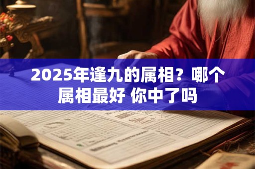 2025年逢九的属相？哪个属相最好 你中了吗