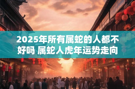 2025年所有属蛇的人都不好吗 属蛇人虎年运势走向