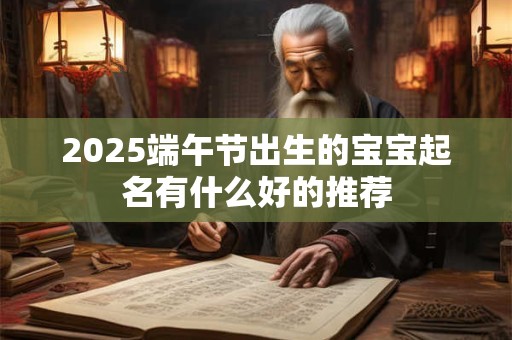 2025端午节出生的宝宝起名有什么好的推荐