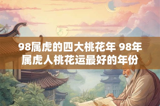 98属虎的四大桃花年 98年属虎人桃花运最好的年份