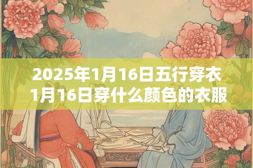 2025年1月16日五行穿衣 1月16日穿什么颜色的衣服最旺运