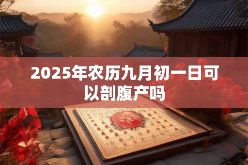 2025年农历九月初一日可以剖腹产吗