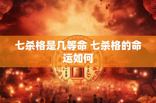 七杀格是几等命 七杀格的命运如何