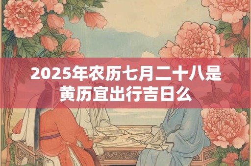 2025年农历七月二十八是黄历宜出行吉日么 2025年农历七月二十八是黄历宜出行吉日么