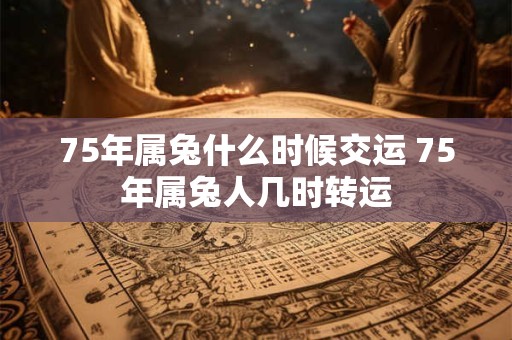 75年属兔什么时候交运 75年属兔人几时转运
