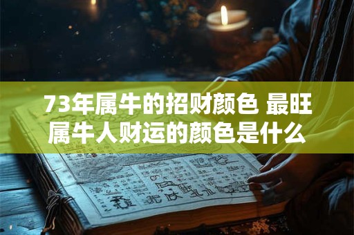 73年属牛的招财颜色 最旺属牛人财运的颜色是什么