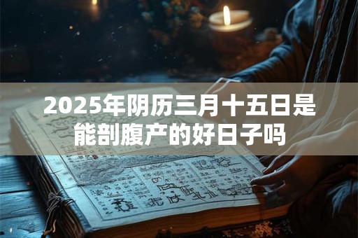 2025年阴历三月十五日是能剖腹产的好日子吗 2025年阴历三月十五日是能剖腹产的好日子吗