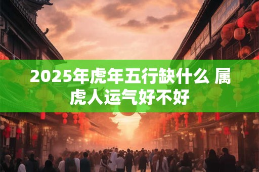 2025年虎年五行缺什么 属虎人运气好不好