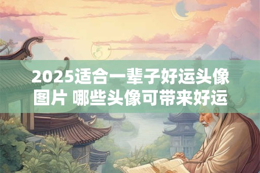 2025适合一辈子好运头像图片 哪些头像可带来好运