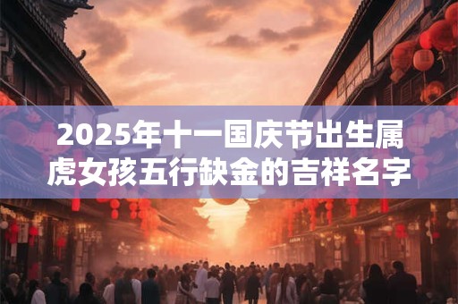 2026年十一国庆节出生属虎女孩五行缺金的吉祥名字
